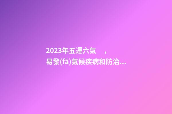 2023年五運六氣，易發(fā)氣候疾病和防治方法大全